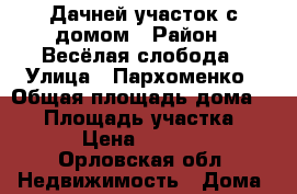 Дачней участок с домом › Район ­ Весёлая слобода › Улица ­ Пархоменко › Общая площадь дома ­ 74 › Площадь участка ­ 600 › Цена ­ 800 000 - Орловская обл. Недвижимость » Дома, коттеджи, дачи продажа   . Орловская обл.